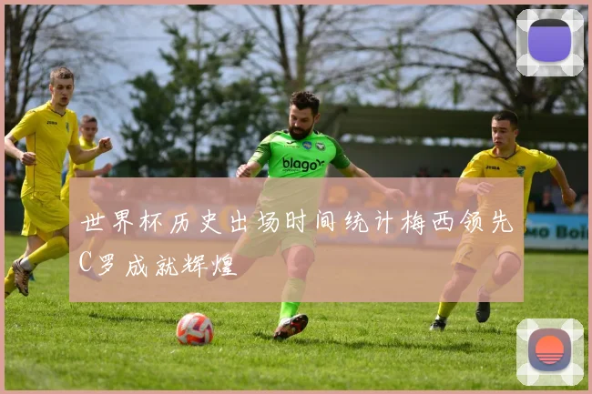 世界杯历史出场时间统计梅西领先C罗成就辉煌