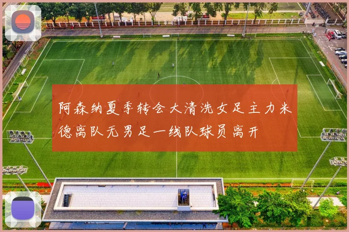 阿森纳夏季转会大清洗女足主力米德离队无男足一线队球员离开