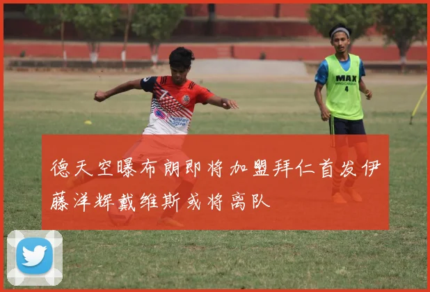 德天空曝布朗即将加盟拜仁首发伊藤洋辉戴维斯或将离队
