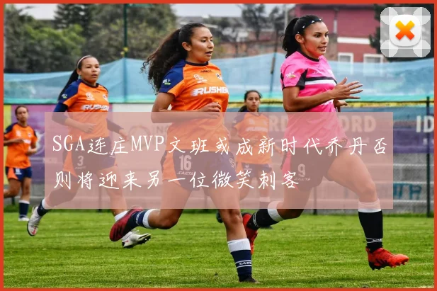 SGA连庄MVP文班或成新时代乔丹否则将迎来另一位微笑刺客