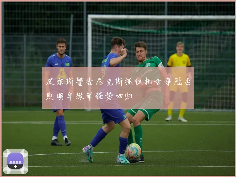 皮尔斯警告尼克斯抓住机会争冠否则明年绿军强势回归