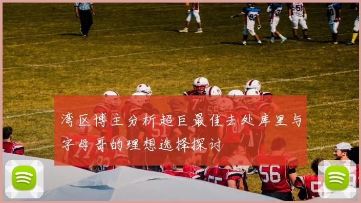 湾区博主分析超巨最佳去处库里与字母哥的理想选择探讨