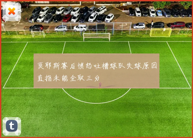 莫耶斯赛后愤怒吐槽球队失球原因直指未能全取三分
