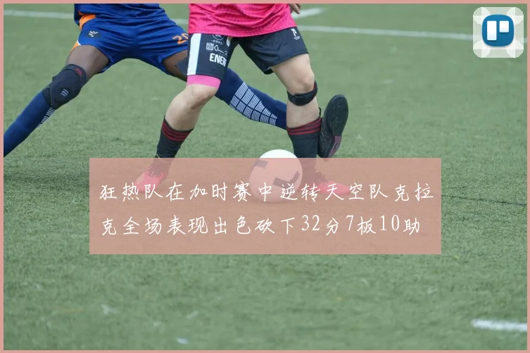 狂热队在加时赛中逆转天空队克拉克全场表现出色砍下32分7板10助