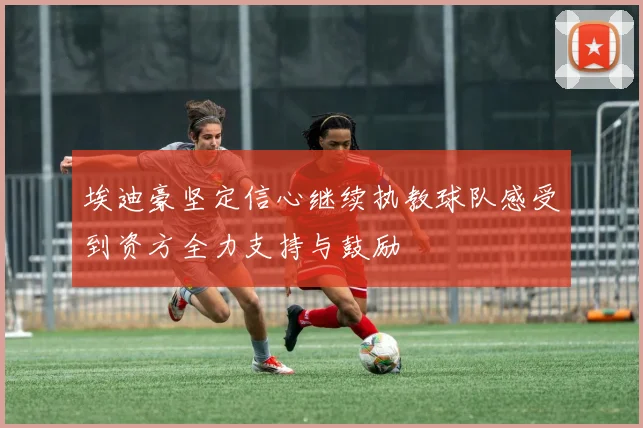 埃迪豪坚定信心继续执教球队感受到资方全力支持与鼓励