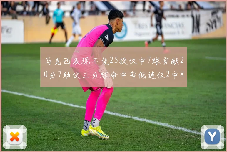 马克西表现不佳25投仅中7球贡献20分7助攻三分球命中率低迷仅2中8