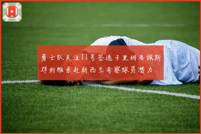 勇士队关注11号签选卡里姆洛佩斯邓利维亲赴新西兰考察球员潜力