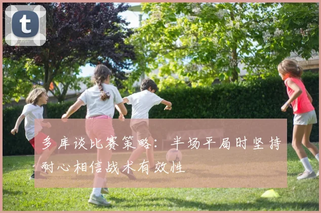 多库谈比赛策略：半场平局时坚持耐心相信战术有效性