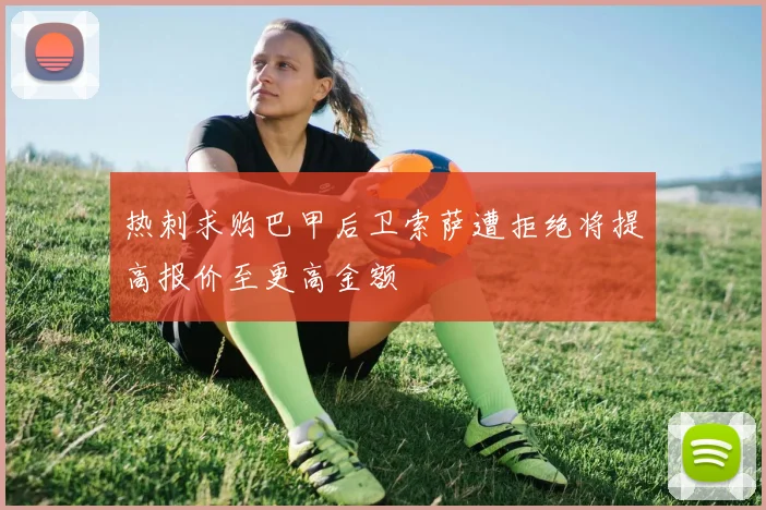 热刺求购巴甲后卫索萨遭拒绝将提高报价至更高金额