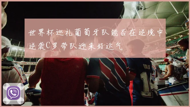 世界杯巡礼葡萄牙队能否在逆境中逆袭C罗带队迎来好运气
