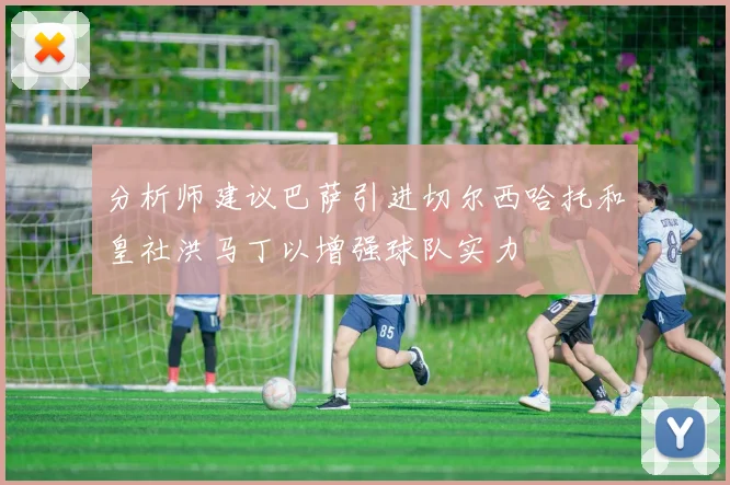 分析师建议巴萨引进切尔西哈托和皇社洪马丁以增强球队实力