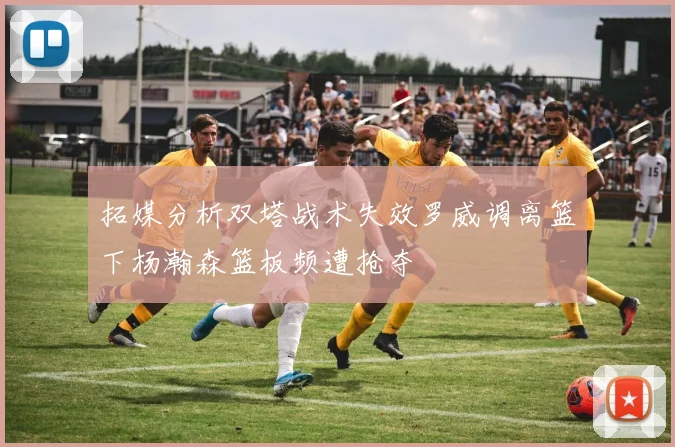 拓媒分析双塔战术失效罗威调离篮下杨瀚森篮板频遭抢夺