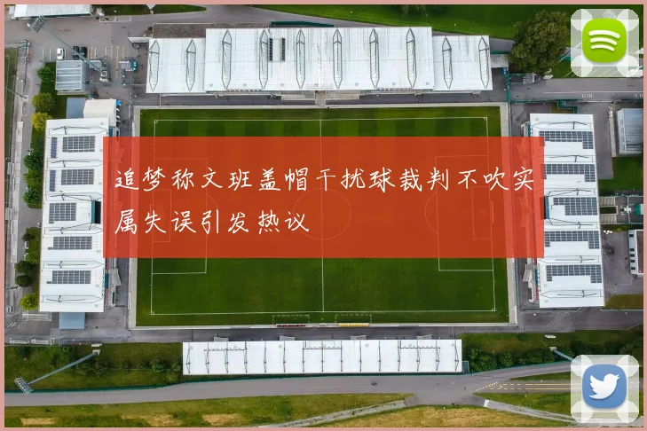 追梦称文班盖帽干扰球裁判不吹实属失误引发热议