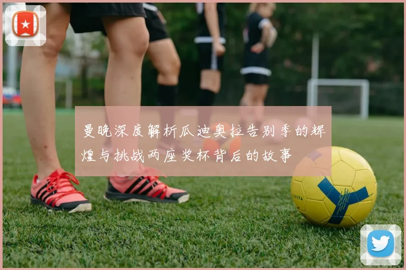 曼晚深度解析瓜迪奥拉告别季的辉煌与挑战两座奖杯背后的故事